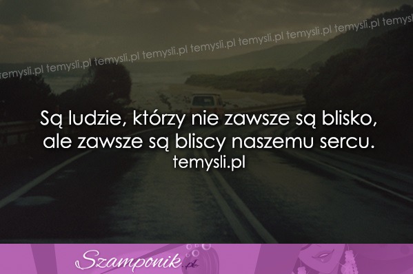 Są ludzie, którzy nie zawsze są blisko...