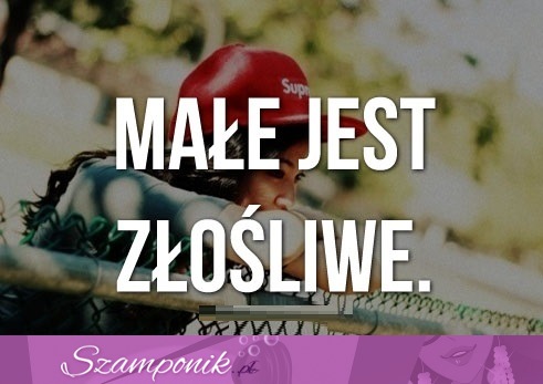 Małe jest złośliwe hehe ;D