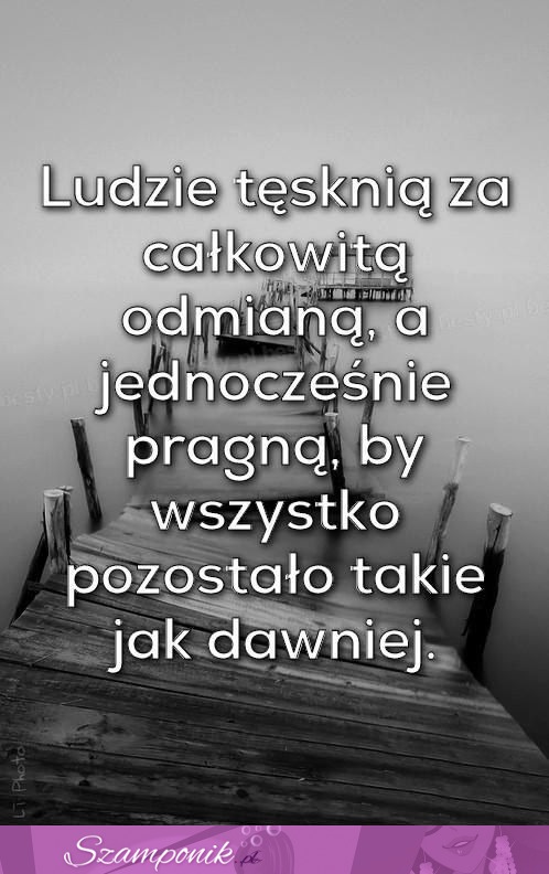 Ludzie tęsknią za całkowitą odmianą,,,