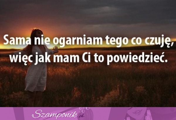 Sama nie ogarniam tego co czuję..