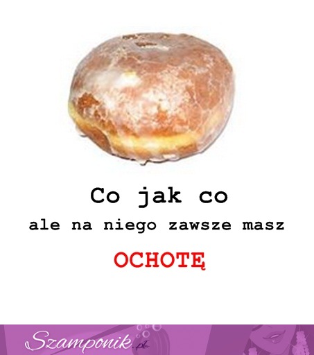 Co jak co, ale na pączka mam zawsze ochotę