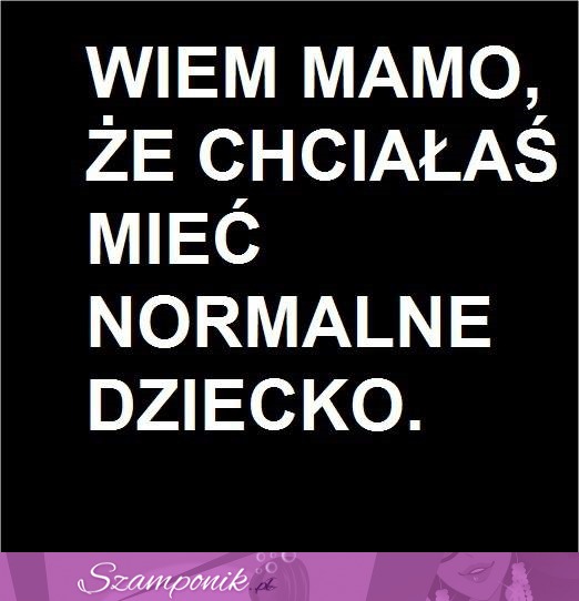 Wiem mamo, że chciałaś mieć normalne dziecko ;)