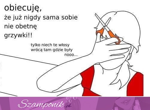 Nie obcinaj sobie grzywki ;D