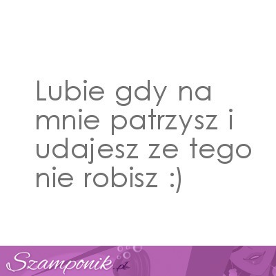 Lubię gdy na mnie patrzysz.