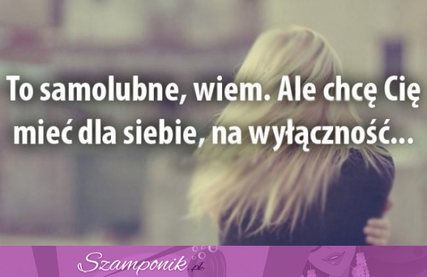 To samolubne, wiem.