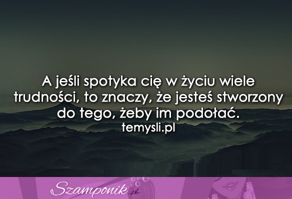 A jeśli spotyka Cię w życiu wiele trudności..