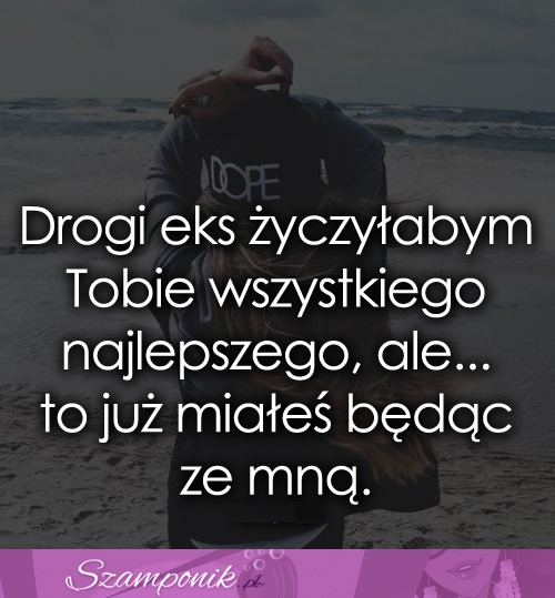 Drogi eks życzyłabym Tobie wszystkiego...