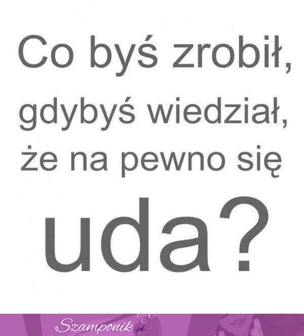 Co byś zrobił, gdybyś wiedział, że,,,