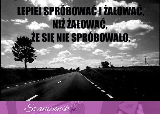 Lepiej spróbować i żałować