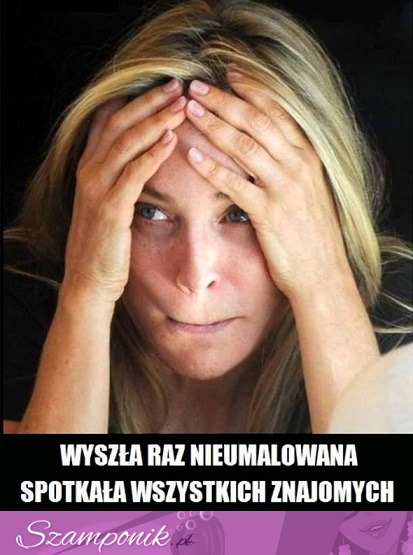 Wyszła raz nieumalowana haha ;D