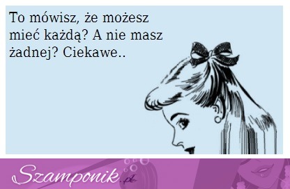 To mówisz, że możesz mieć każdą ;P