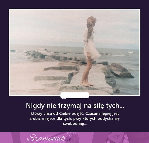 Nigdy nie trzymaj na siłę tych...