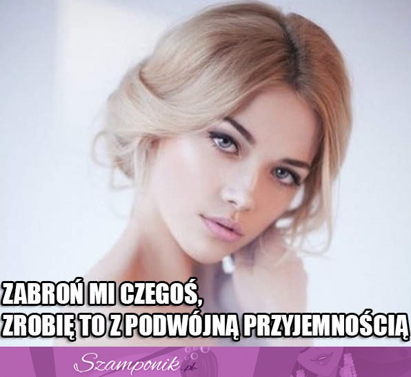 Gdy mi czegoś zabraniasz...