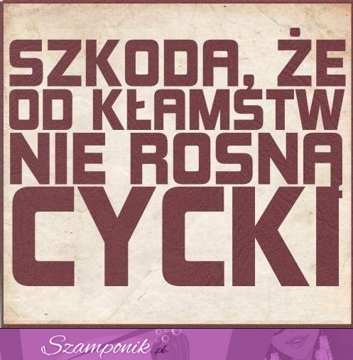 Szkoda, że od kłamstw nie rosną cycki :(