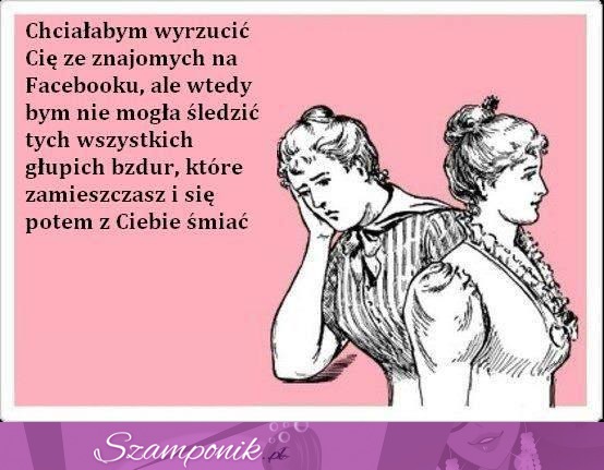 Mogłabym wyrzucić cię z fb, ale wtedy...