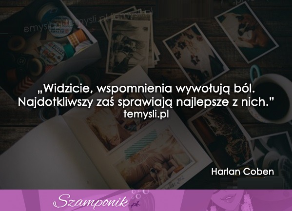 Widzicie, wspomnienia wywołują ból...