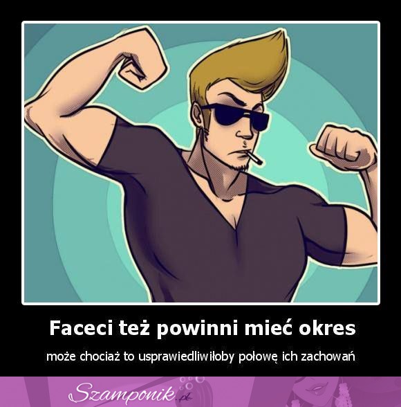 Faceci powinni mieć okres, haha