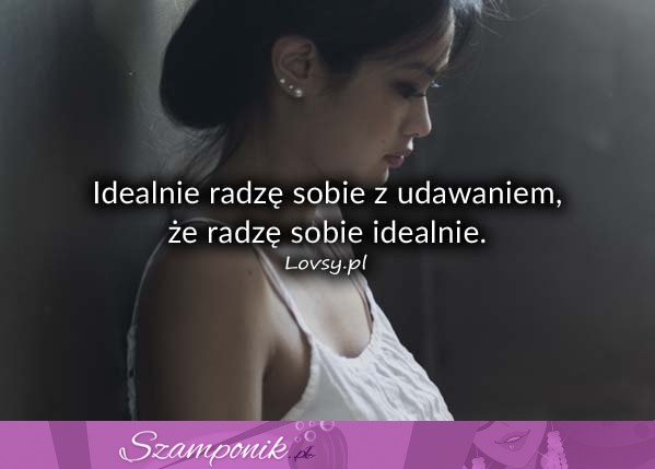 Idealnie radzę sobie z udawaniem, że...