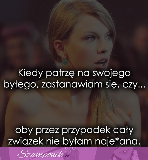 Kiedy patrzę na swojego byłego...