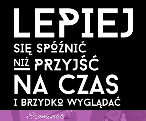 Bo lepiej się spóźnić ;D