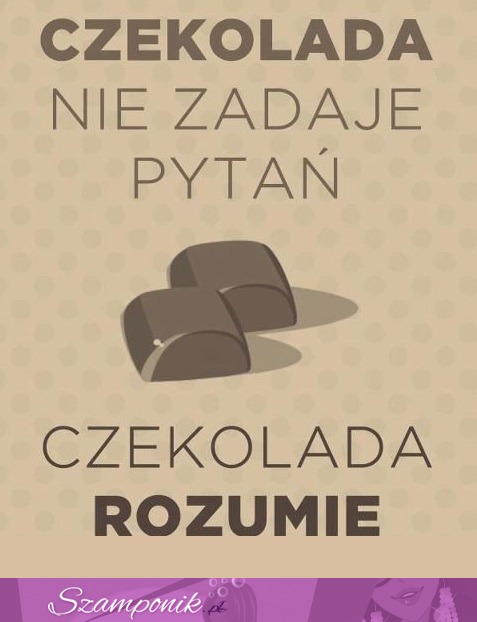 Czekolada rozumie ;)