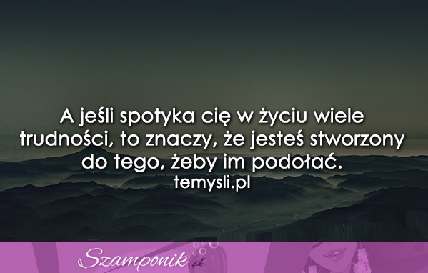 A jeśli spotyka Cię w życiu wiele trudności..