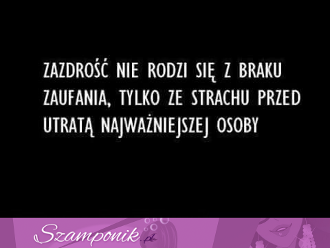 Zazdrość nie rodzi się z braku ...