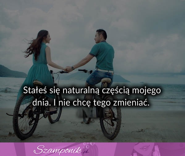 Stałeś się naturalną częścią mojego dnia.