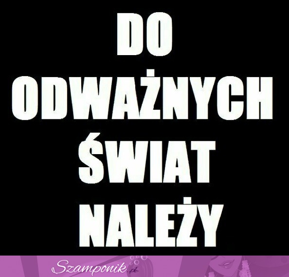 Do odważnych świat należy!