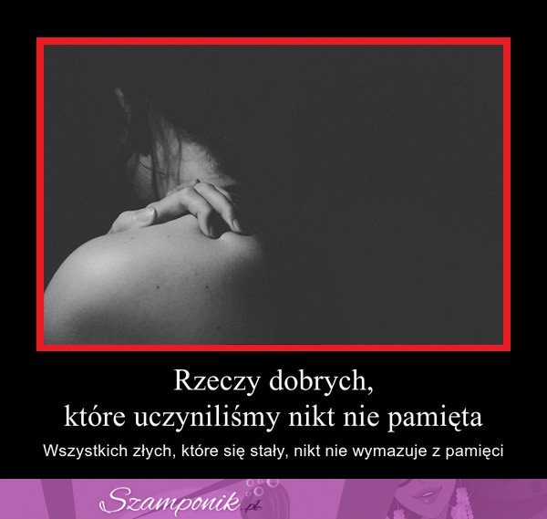 Rzeczy dobrych, które uczyniliśmy nikt nie pamięta...