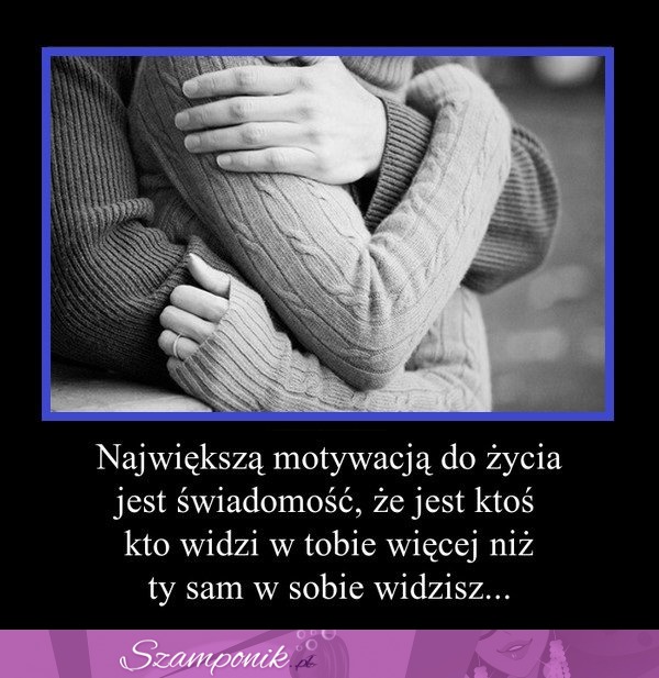 Największą motywacją do życia jest świadomość, że...