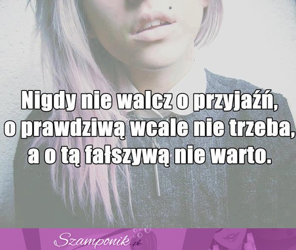 Nigdy nie walcz o przyjaźń, bo...