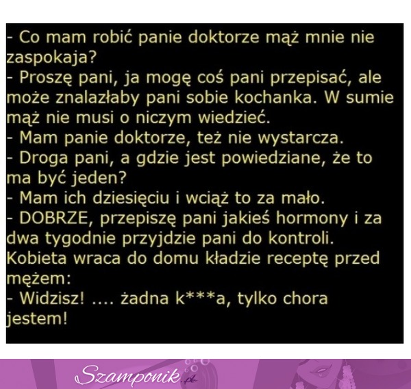 Świetny kawał; ''Co mam zrobić Panie doktorze, mąż mnie nie zaspokaja'' BEKA ;D