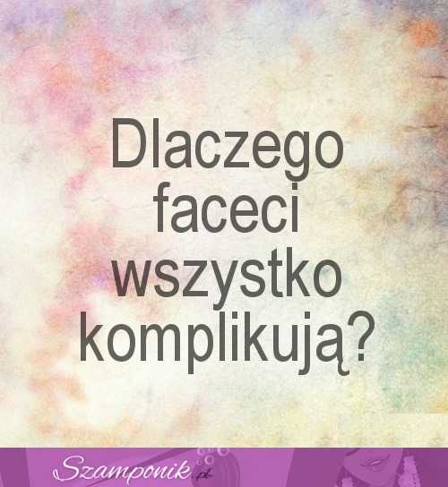 Dlaczego faceci wszystko komplikuja