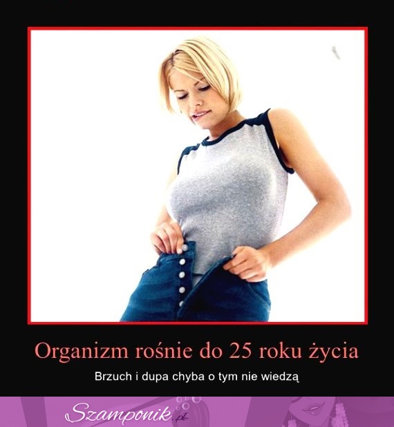 Organizm rośnie do 25 roku życia...