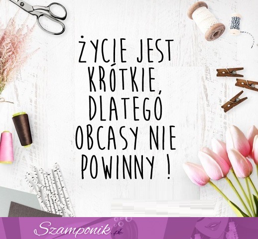 Życie jest krótkie, dlatego obcasy nie powinny!