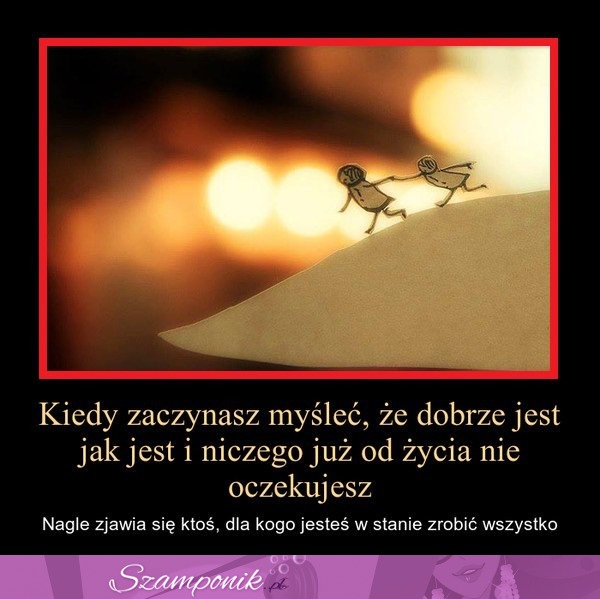 Kiedy zaczynasz myśleć, że dobrze jest jak jest...