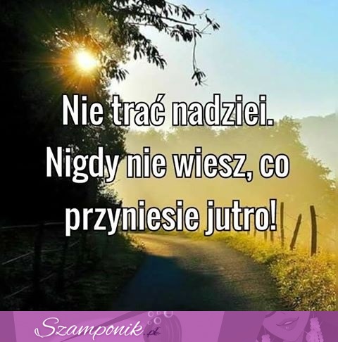 Nie trać nadziei.