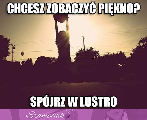 Chcesz zobaczyć piękno - spójrz w lustro