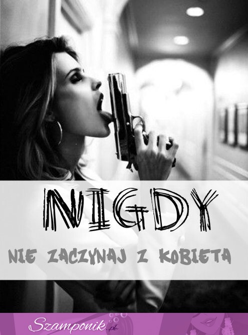 Nigdy nie zaczynaj z kobietą ;D