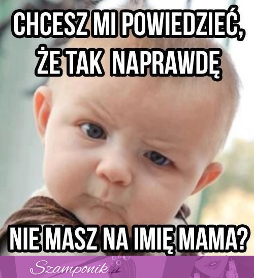 Chcesz mi powiedzieć, żę tak naprawdę nie masz na imię mama