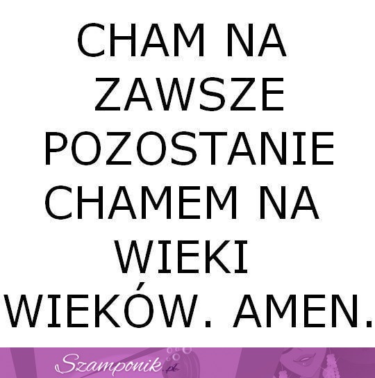 Cham pozostanie chamem...