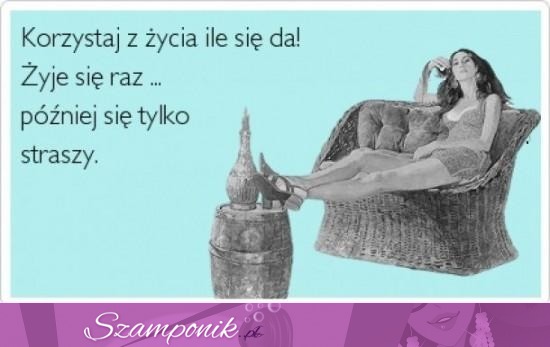 Korzystaj z życia ile się da!