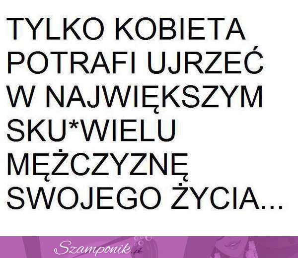 Tylko kobieta potrafi ujrzec w ...