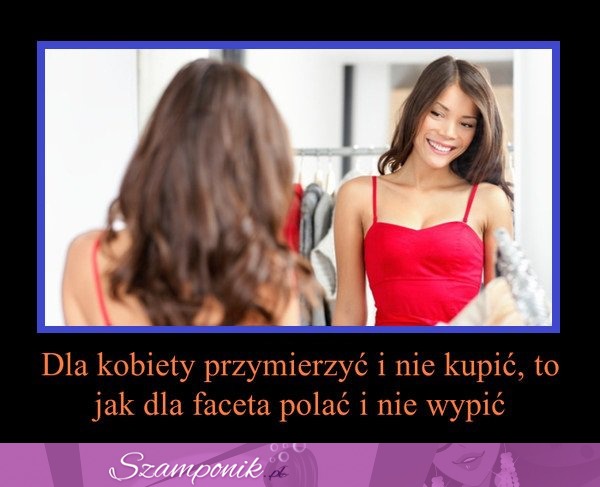 Dla kobiety przymierzyć i nie kupić ;)