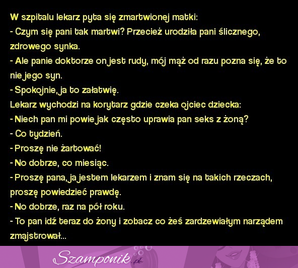 Kawał: panie doktorze on jest rudy, mój mąż od razu pozna się, że to nie jego syn. MEGA KAWAŁ ;D