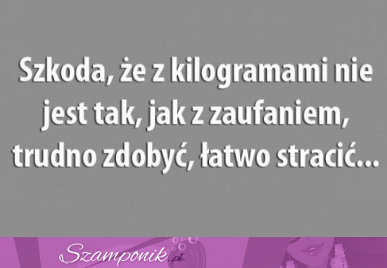 Szkoda, że z kilogramami nie jest tak...