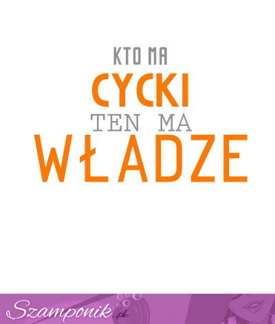 Kto ma cycki ten ma władze ;)