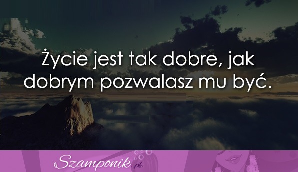 Życie jest tak dobre, jak...