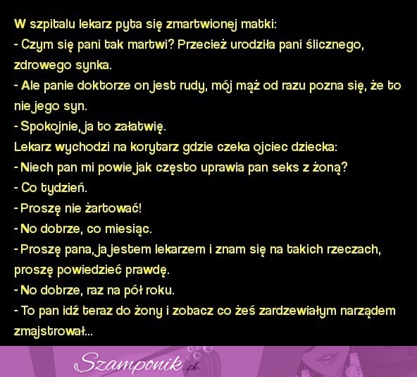 Kawał panie doktorze on jest rudy, mój mąż od razu pozna się, że to nie jego syn... MEGA KAWAŁ ;D